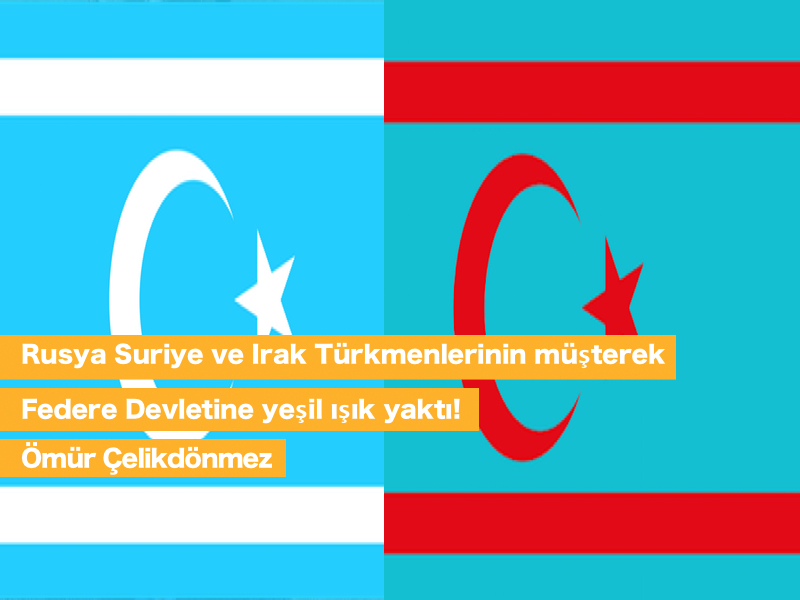 Rusya Suriye ve Irak Türkmenlerinin müşterek Federe Devletine yeşil ışık yaktı!-Ömür Çelikdönmez