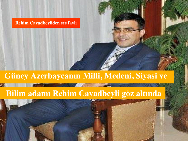 Güney Azerbaycanın Milli, Medeni, Siyasi ve Bilim adamı Rehim Cavadbeyli göz altında. Haray